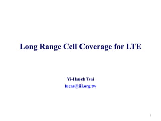 Long Range Cell Coverage for LTE
Yi-Hsueh Tsai
lucas@iii.org.tw
1
 