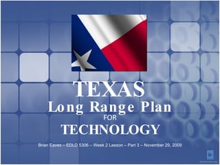 Long Range Plan FOR TECHNOLOGY TEXAS Brian Eaves – EDLD 5306 – Week 2 Lesson – Part 3 – November 29, 2009 