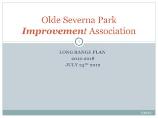 Olde Severna Park
Improvement Association
             1


       LONG RANGE PLAN
           2012-2018
         JULY 25TH 2012




                          7/25/12
 