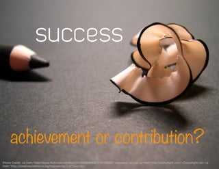 success


    achievement or contribution?
Photo Credit: <a href="http://www.ﬂickr.com/photos/34145688@N00/114155928/">arquera</a> via <a href="http://compﬁght.com">Compﬁght</a> <a
href="http://creativecommons.org/licenses/by/2.0/">cc</a>
 