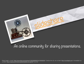 s ha re
                                                         slide

                    An online community for sharing presentations.


Photo Credit: <a href="http://www.ﬂickr.com/photos/41002268@N03/4210628538/">Carbon Arc</a> via <a href="http://compﬁght.com">Compﬁght</a>
<a href="http://creativecommons.org/licenses/by-nc-sa/2.0/">cc</a>
 