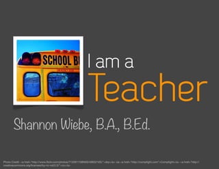 I am a
                                                              Teacher
       Shannon Wiebe, B.A., B.Ed.

Photo Credit: <a href="http://www.ﬂickr.com/photos/71209115@N00/48652165/">drp</a> via <a href="http://compﬁght.com">Compﬁght</a> <a href="http://
creativecommons.org/licenses/by-nc-nd/2.0/">cc</a>
 