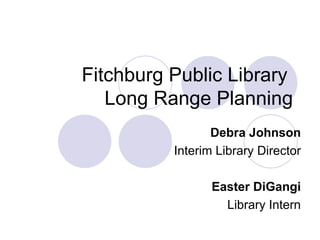 Fitchburg Public Library  Long Range Planning Debra Johnson Interim Library Director Easter DiGangi Library Intern 