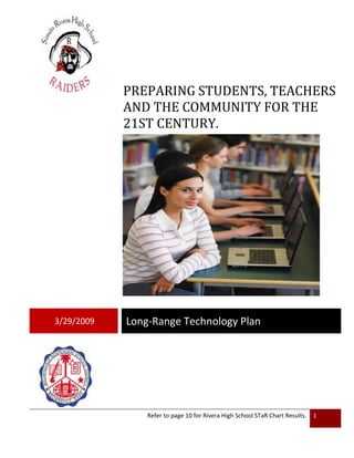 PREPARING STUDENTS, TEACHERS
            AND THE COMMUNITY FOR THE
            21ST CENTURY.




3/29/2009   Long-Range Technology Plan




                Refer to page 10 for Rivera High School STaR Chart Results.   1
 