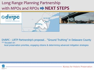 Long Range Planning Partnership
with MPOs and RPOs NEXT STEPS




DVRPC - LRTP Partnership’s proposal… “Ground Truthing” in Delaware County
** focused on:
   local preservation priorities, engaging citizens & determining advanced mitigation strategies




                                                                   Bureau for Historic Preservation
 