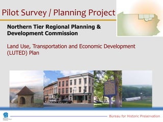 Pilot Survey / Planning Project
 Northern Tier Regional Planning &
 Development Commission

 Land Use, Transportation and Economic Development
 (LUTED) Plan




                                        Bureau for Historic Preservation
 