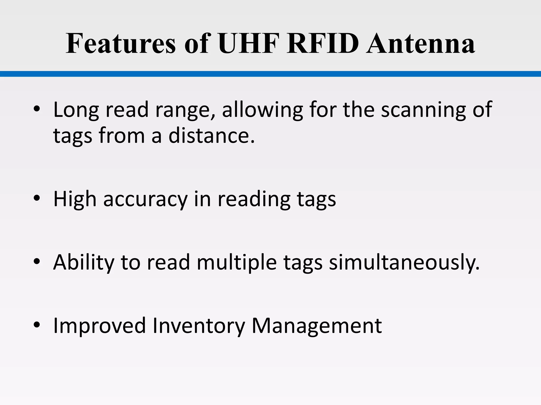Features of UHF RFID Antenna
• Long read range, allowing for the scanning of
tags from a distance.
• High accuracy in reading tags
• Ability to read multiple tags simultaneously.
• Improved Inventory Management