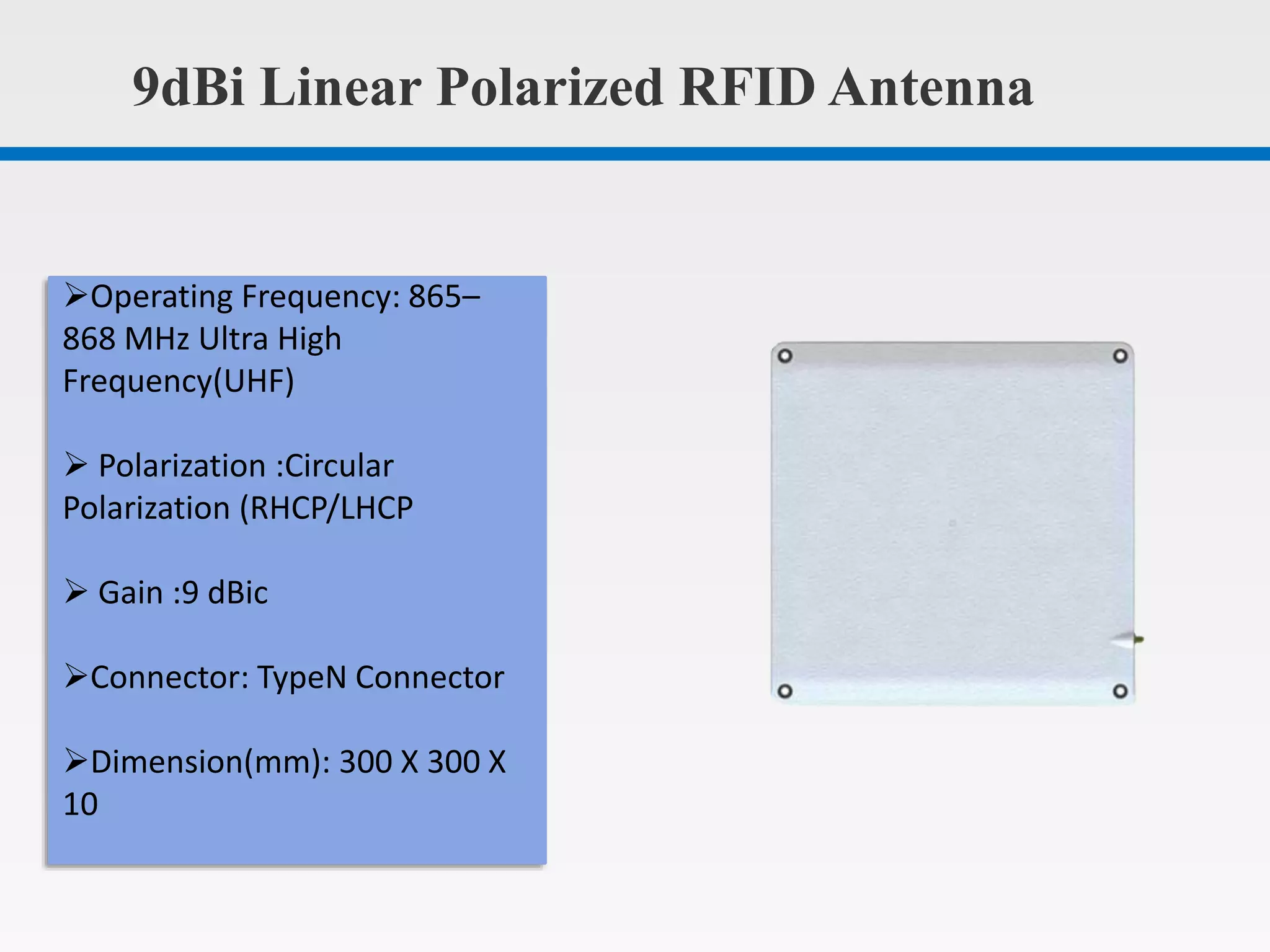 9dBi Linear Polarized RFID Antenna
Operating Frequency: 865–
868 MHz Ultra High
Frequency(UHF)
Polarization :Circular
Polarization (RHCP/LHCP
Gain :9 dBic
Connector: TypeN Connector
Dimension(mm): 300 X 300 X
10
