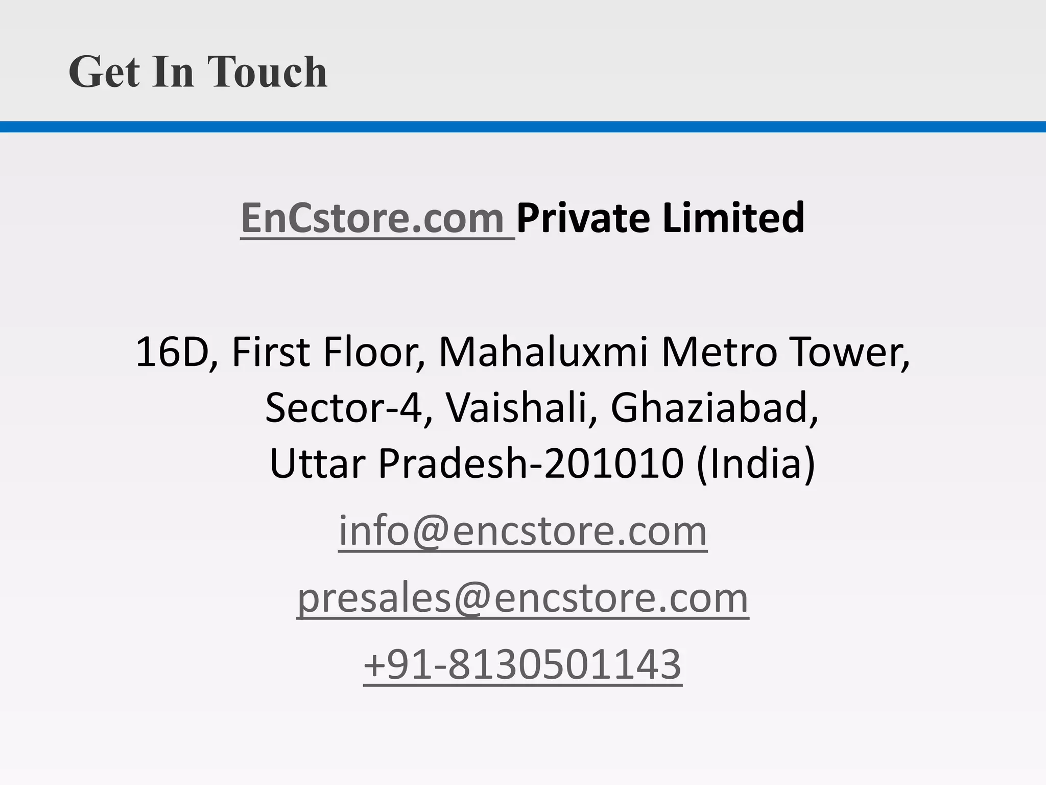 Get In Touch
EnCstore.com Private Limited
16D, First Floor, Mahaluxmi Metro Tower,
Sector-4, Vaishali, Ghaziabad,
Uttar Pradesh-201010 (India)
info@encstore.com
presales@encstore.com
+91-8130501143