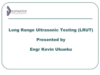 Long Range Ultrasonic Testing (LRUT)

           Presented by

         Engr Kevin Ukueku
 
