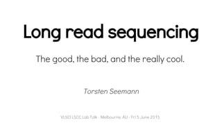 Long read sequencing
Torsten Seemann
VLSCI LSCC Lab Talk - Melbourne, AU - Fri 5 June 2015
The good, the bad, and the really cool.
 