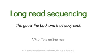 Long read sequencing
A/Prof Torsten Seemann
WEHI Bioinformatics Seminar - Melbourne, AU - Tue 16 June 2015
The good, the bad, and the really cool.
 