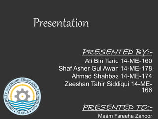 Presentation
PRESENTED BY:-
Ali Bin Tariq 14-ME-160
Shaf Asher Gul Awan 14-ME-178
Ahmad Shahbaz 14-ME-174
Zeeshan Tahir Siddiqui 14-ME-
166
PRESENTED TO:-
Maám Fareeha Zahoor
 