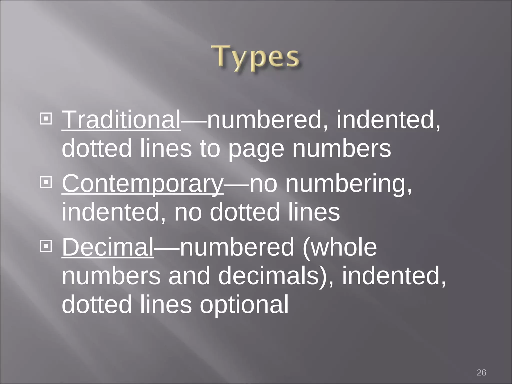 Traditional —numbered, indented, dotted lines to page numbers Contemporary —no numbering, indented, no dotted lines Decimal —numbered (whole numbers and decimals), indented, dotted lines optional 
