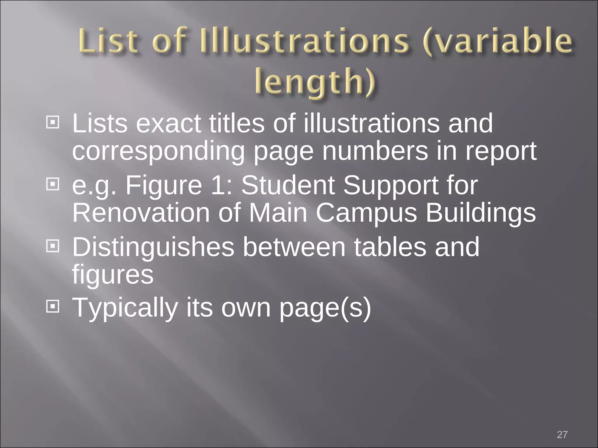 Lists exact titles of illustrations and corresponding page numbers in report e.g. Figure 1: Student Support for Renovation of Main Campus Buildings Distinguishes between tables and figures Typically its own page(s)   