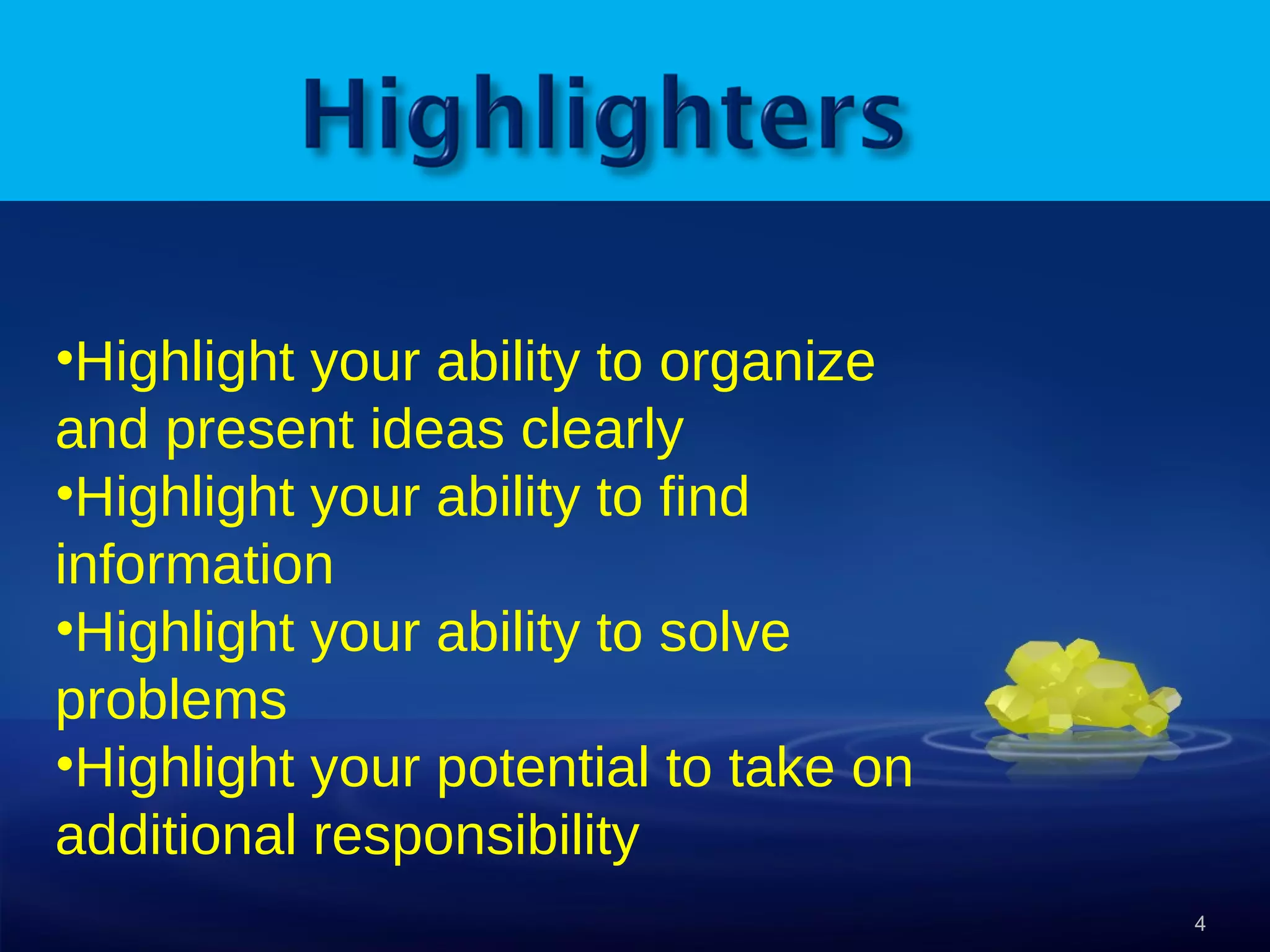 Highlight your ability to organize and present ideas clearly Highlight your ability to find information Highlight your ability to solve problems Highlight your potential to take on additional responsibility Highlight your ability to organize and present ideas clearly Highlight your ability to find information Highlight your ability to solve problems Highlight your potential to take on additional responsibility 