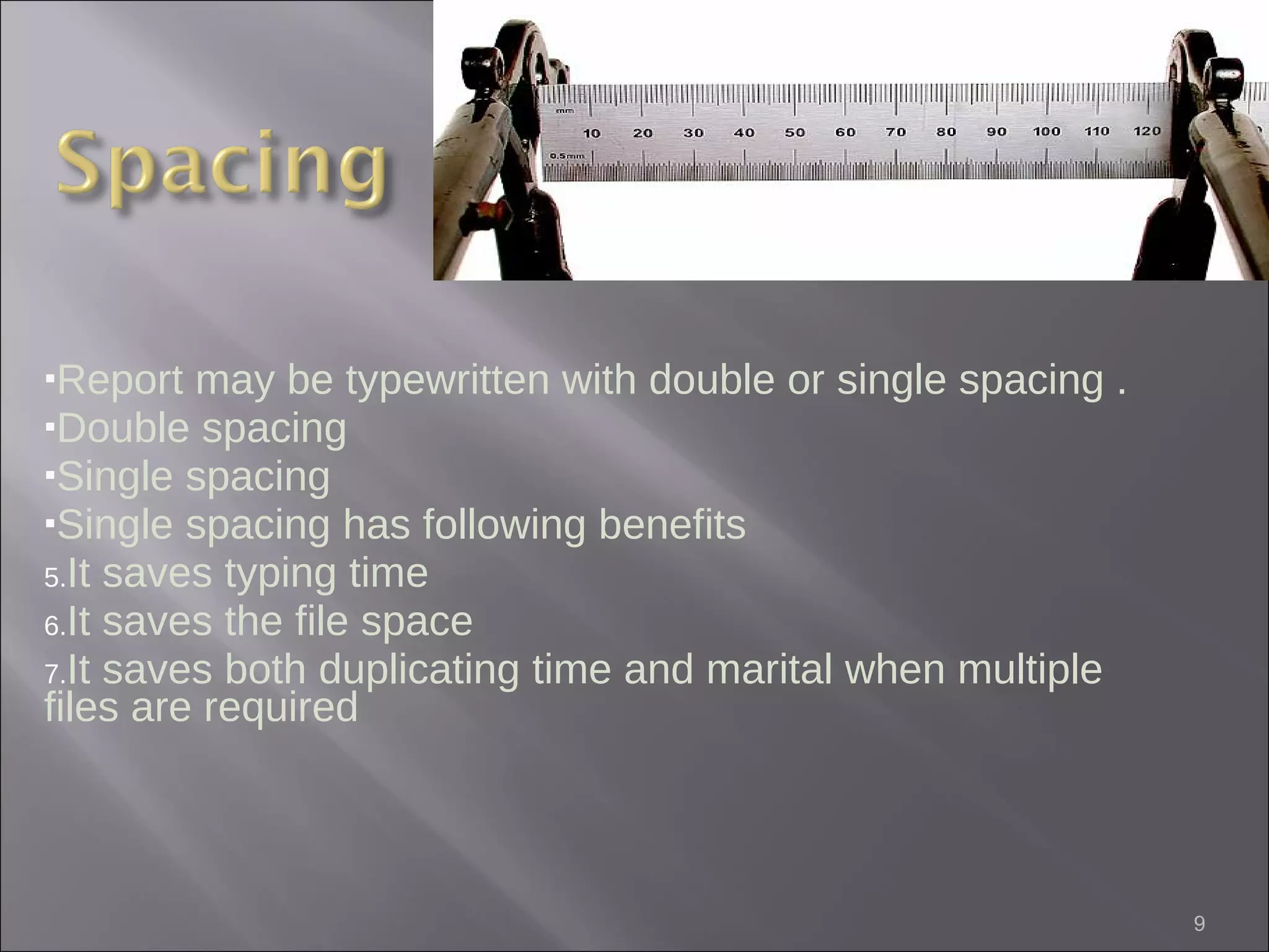 Report may be typewritten with double or single spacing . Double spacing  Single spacing Single spacing has following benefits It saves typing time It saves the file space It saves both duplicating time and marital when multiple files are required 