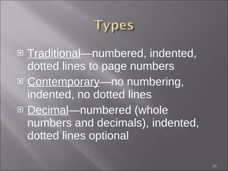 Traditional —numbered, indented, dotted lines to page numbers Contemporary —no numbering, indented, no dotted lines Decimal —numbered (whole numbers and decimals), indented, dotted lines optional 