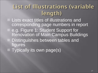 Lists exact titles of illustrations and corresponding page numbers in report e.g. Figure 1: Student Support for Renovation of Main Campus Buildings Distinguishes between tables and figures Typically its own page(s)   