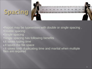 Report may be typewritten with double or single spacing . Double spacing  Single spacing Single spacing has following benefits It saves typing time It saves the file space It saves both duplicating time and marital when multiple files are required 