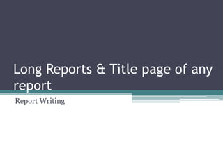 Long Reports & Title page of any
report
Report Writing
 