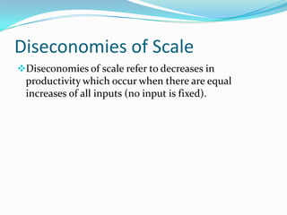 Diseconomies of Scale
Diseconomies of scale refer to decreases in

productivity which occur when there are equal
increases of all inputs (no input is fixed).

 