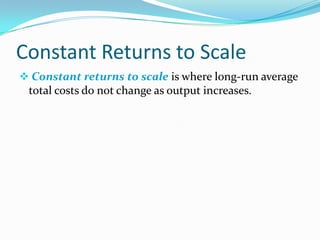 Constant Returns to Scale
 Constant returns to scale is where long-run average

total costs do not change as output increases.

 