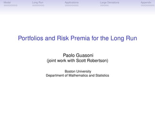 Model        Long Run              Applications           Large Deviations   Appendix




        Portfolios and Risk Premia for the Long Run

                                  Paolo Guasoni
                        (joint work with Scott Robertson)

                                   Boston University
                        Department of Mathematics and Statistics
 