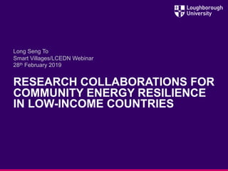 RESEARCH COLLABORATIONS FOR
COMMUNITY ENERGY RESILIENCE
IN LOW-INCOME COUNTRIES
Long Seng To
Smart Villages/LCEDN Webinar
28th February 2019
 