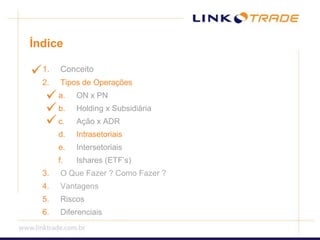 ÍndiceConceitoTipos de OperaçõesON x PNHolding x SubsidiáriaAção x ADRIntrasetoriaisIntersetoriaisIshares (ETF’s)O Que Fazer ? Como Fazer ? VantagensRiscosDiferenciais