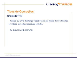 Tipos de OperaçõesIshares (ETF’s) Ishares, ou ETF’s (Exchange Traded Funds) são fundos de investimentos em índices, com cotas negociáveis em bolsa. Ex:  BOVA11 x IND. FUTURO