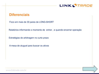 Diferenciais Foco em mais de 30 pares de LONG-SHORTRelatórios informando o momento de  entrar , e quando encerrar operaçãoEstratégias de arbitragem no curto prazo A mesa de aluguel para buscar os ativos