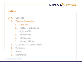 ÍndiceConceitoTipos de OperaçõesON x PNHolding x SubsidiáriaAção x ADRIntrasetoriaisIntersetoriaisIshares (ETF’s)O Que Fazer ? Como Fazer ? VantagensRiscosDiferenciais