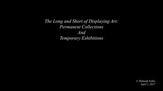 The Long and Short of Displaying Art:
Permanent Collections
And
Temporary Exhibitions
© Deborah Feller
April 1, 2017
 
