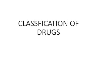 CLASSFICATION OF
DRUGS
 