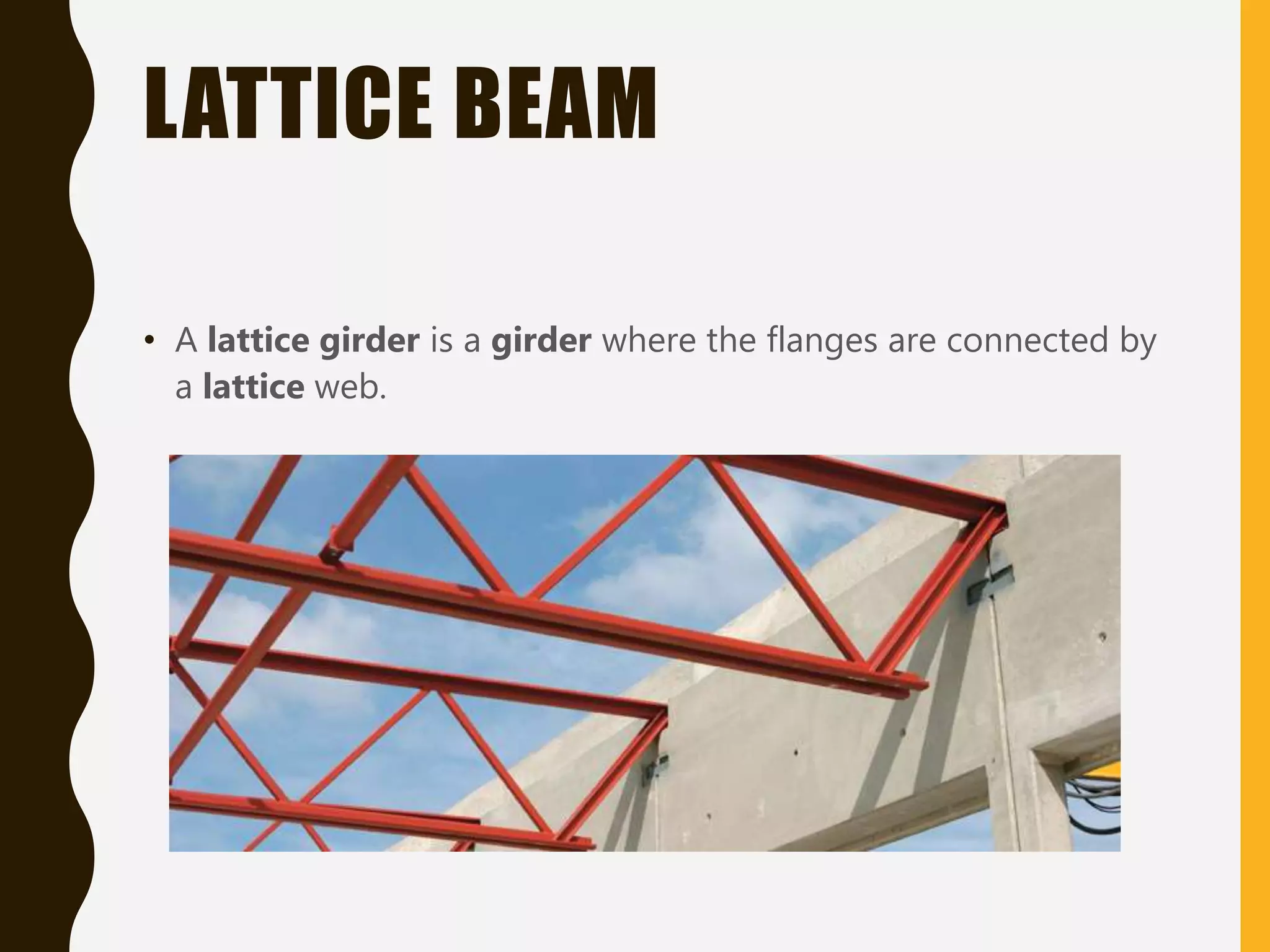 LATTICE BEAM
• A lattice girder is a girder where the flanges are connected by
a lattice web.
 