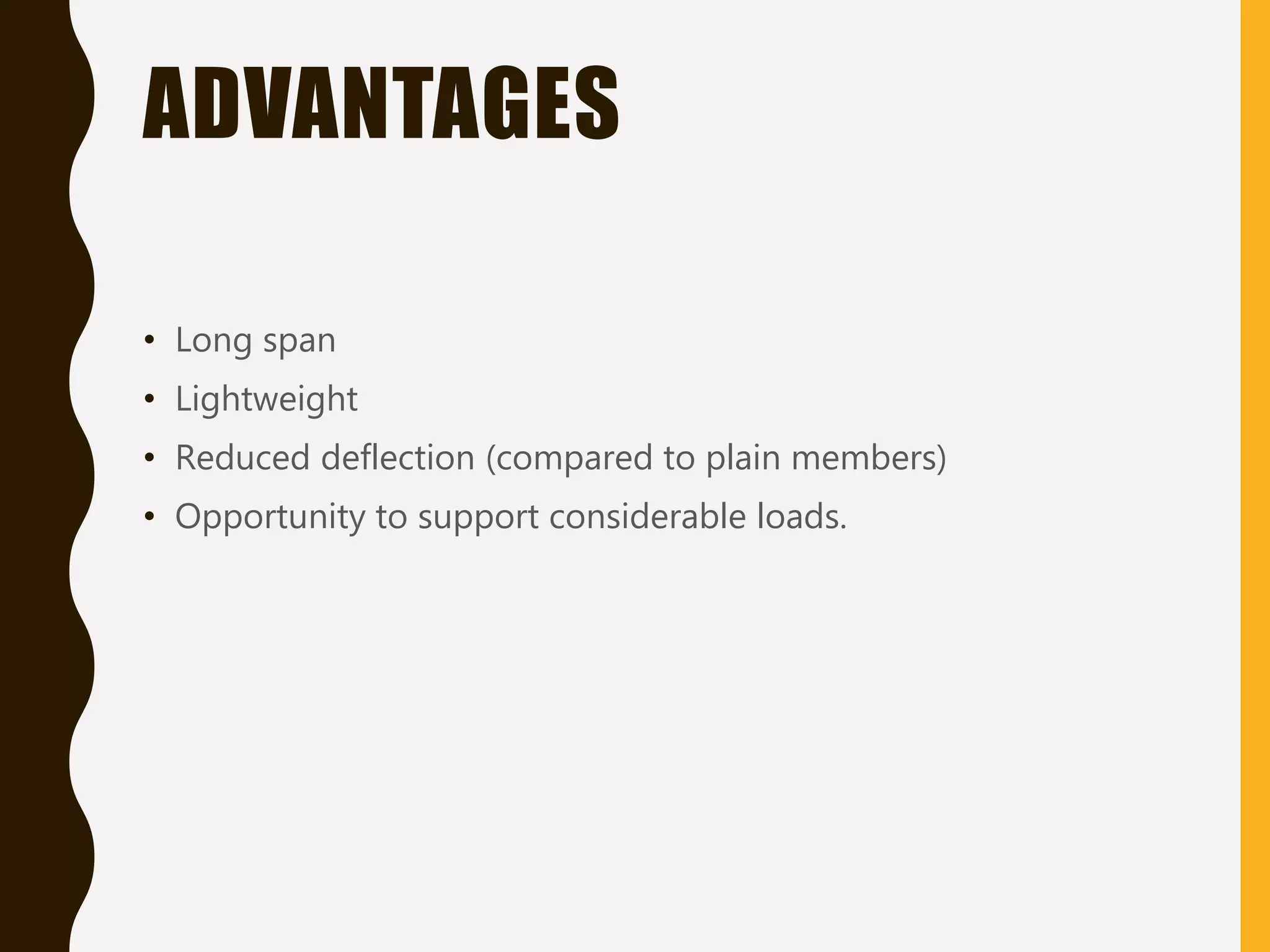 ADVANTAGES
• Long span
• Lightweight
• Reduced deflection (compared to plain members)
• Opportunity to support considerable loads.
 