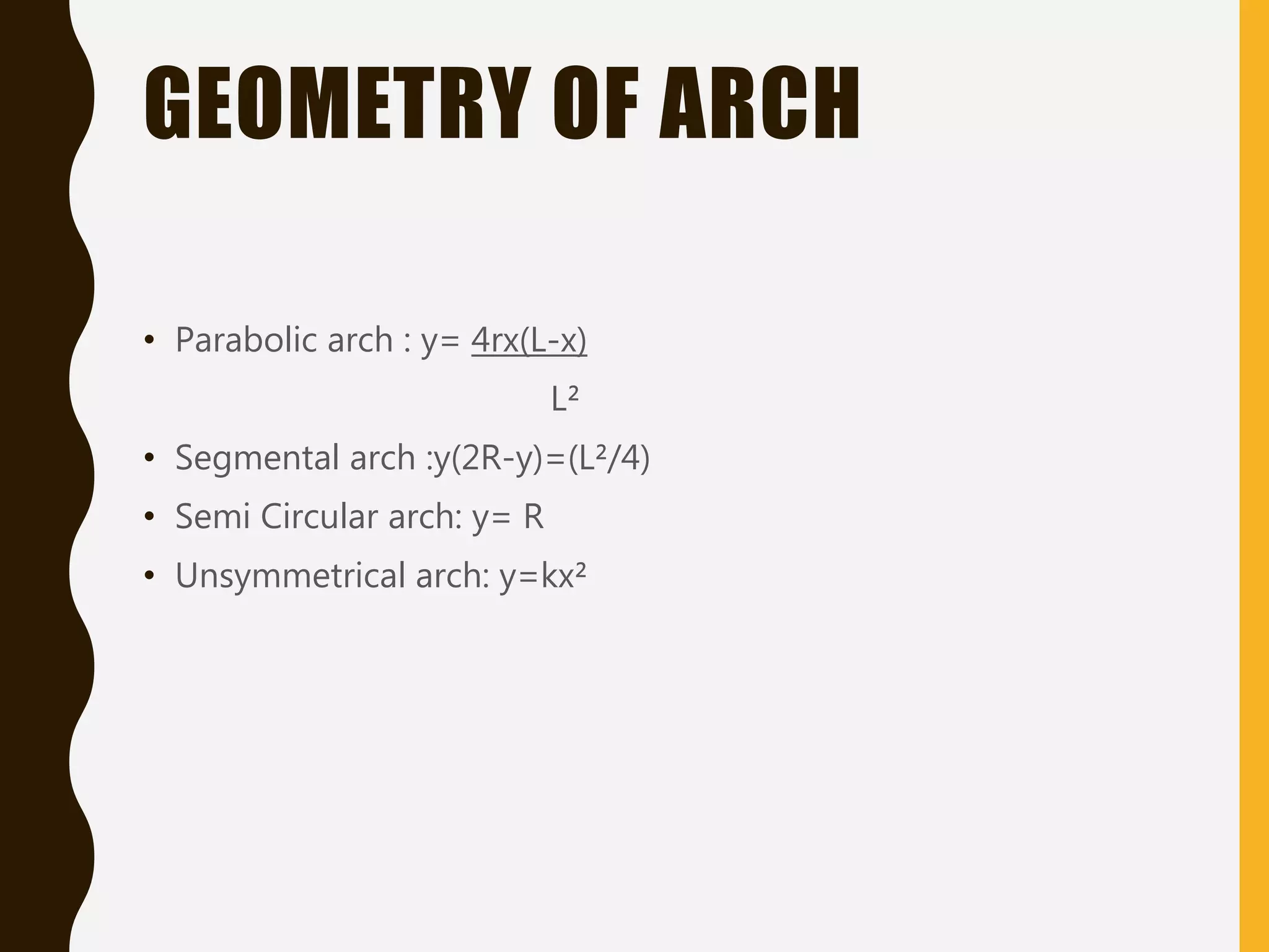 GEOMETRY OF ARCH
• Parabolic arch : y= 4rx(L-x)
L²
• Segmental arch :y(2R-y)=(L²/4)
• Semi Circular arch: y= R
• Unsymmetrical arch: y=kx²
 