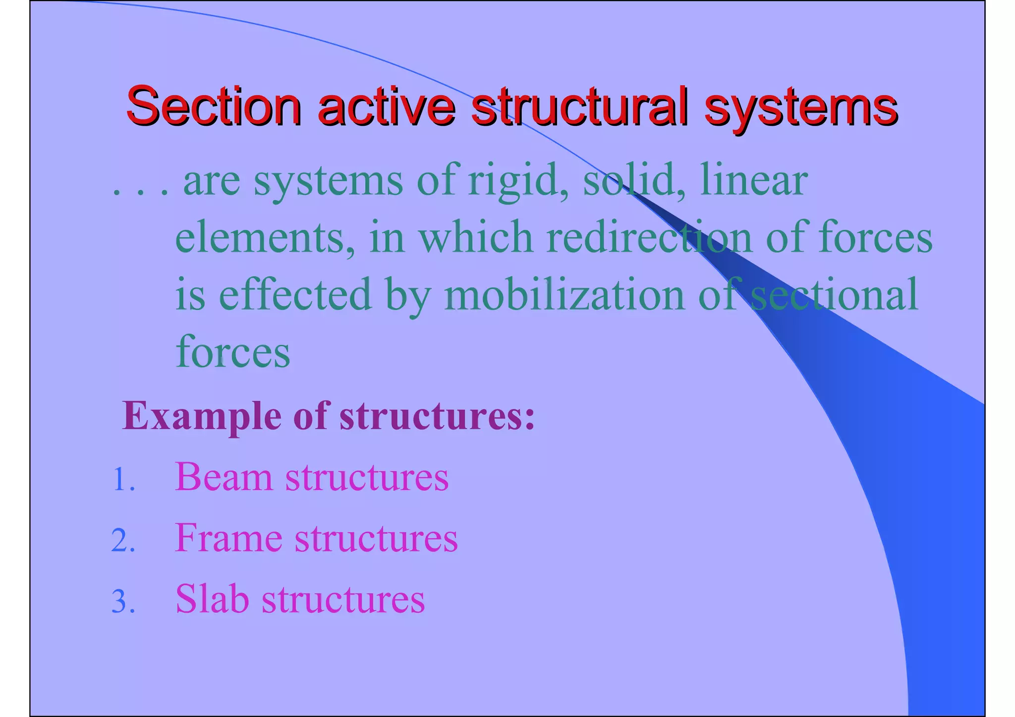 Section active structural systems
Section active structural systems
. . . are systems of rigid, solid, linear
elements, in which redirection of forces
is effected by mobilization of sectional
forces
Example of structures:
1. Beam structures
2. Frame structures
3. Slab structures
 