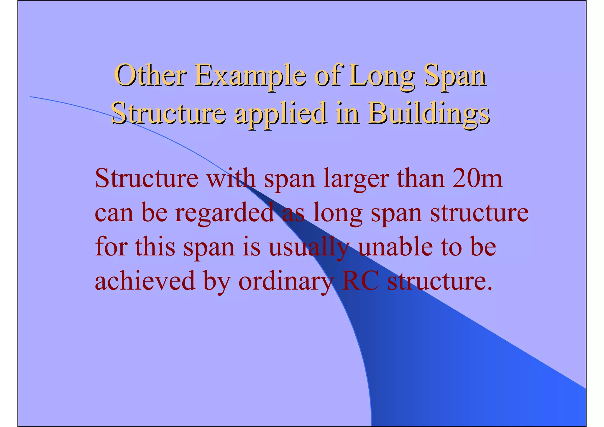 Other Example of Long Span
Other Example of Long Span
Structure applied in Buildings
Structure applied in Buildings
Structure with span larger than 20m
can be regarded as long span structure
for this span is usually unable to be
achieved by ordinary RC structure.
 