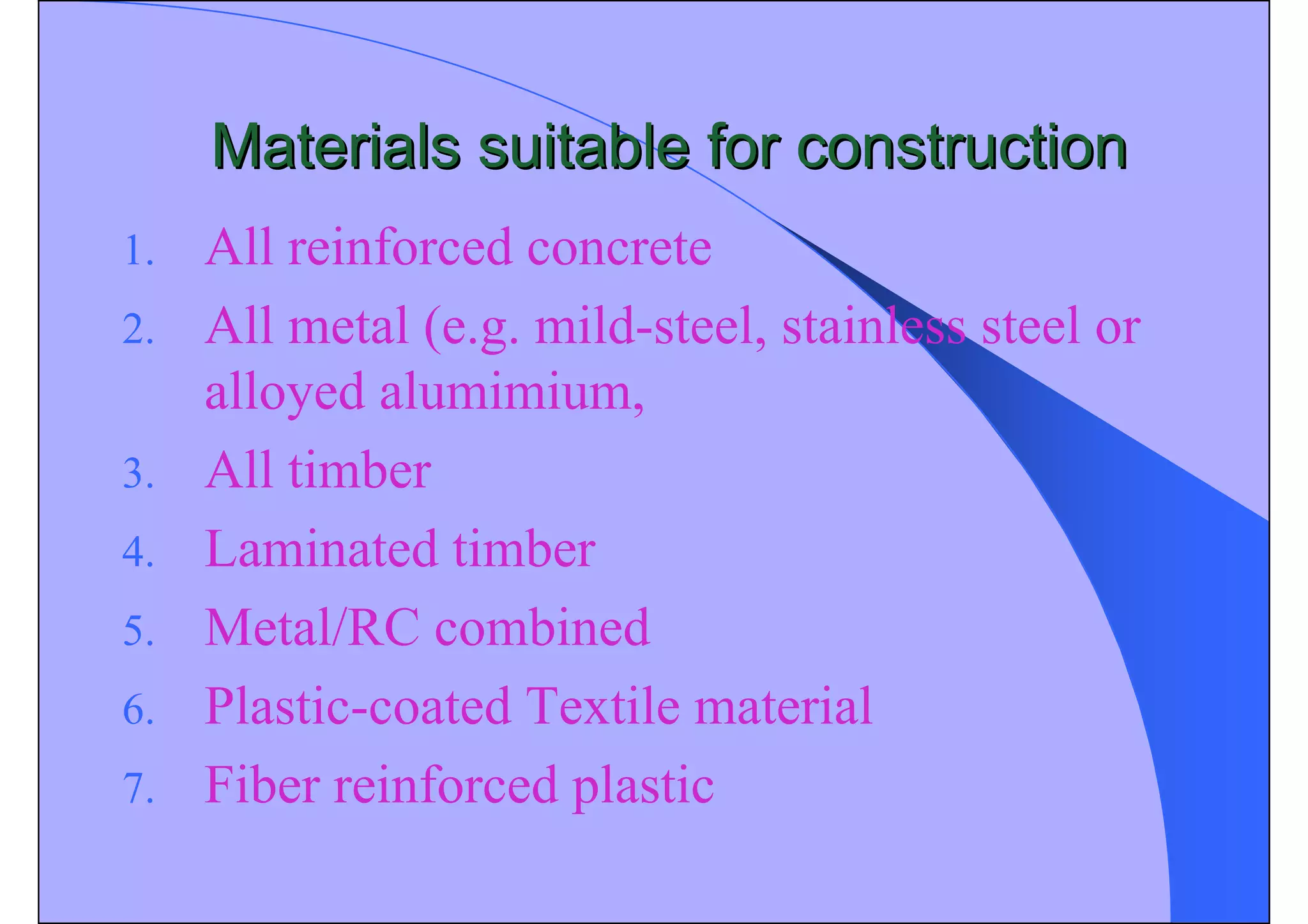 Materials suitable for construction
Materials suitable for construction
1. All reinforced concrete
2. All metal (e.g. mild-steel, stainless steel or
alloyed alumimium,
3. All timber
4. Laminated timber
5. Metal/RC combined
6. Plastic-coated Textile material
7. Fiber reinforced plastic
 