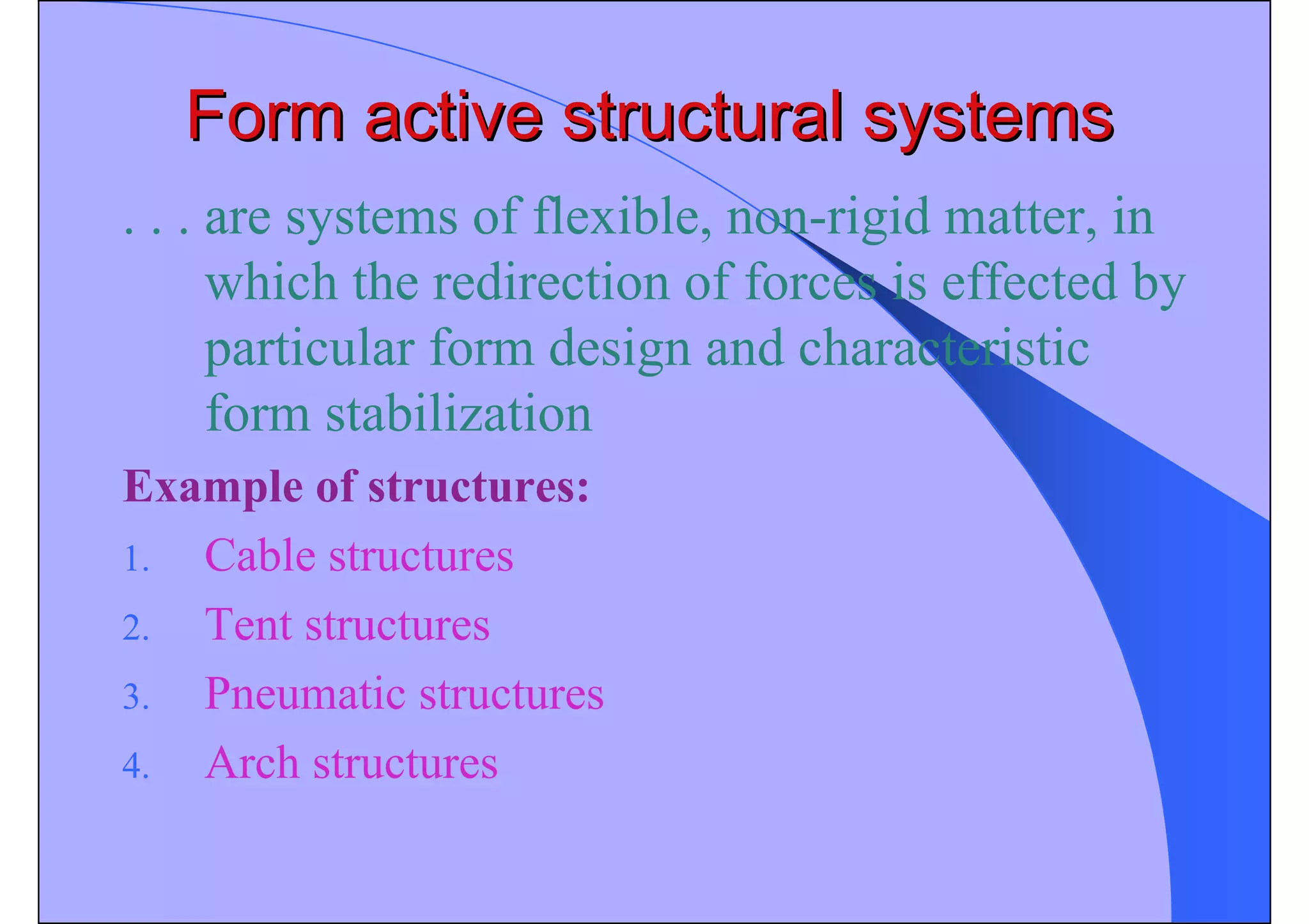 Form active structural systems
Form active structural systems
. . . are systems of flexible, non-rigid matter, in
which the redirection of forces is effected by
particular form design and characteristic
form stabilization
Example of structures:
1. Cable structures
2. Tent structures
3. Pneumatic structures
4. Arch structures
 