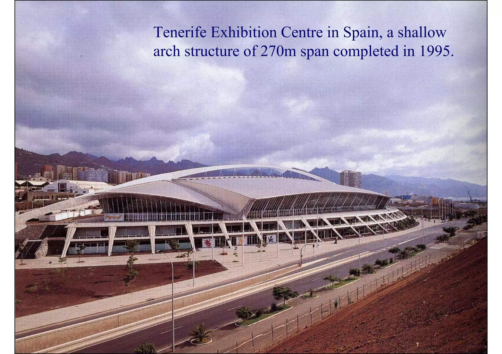 Tenerife Exhibition Centre in Spain, a shallow
arch structure of 270m span completed in 1995.
 