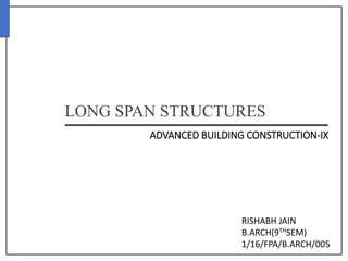 ADVANCED BUILDING CONSTRUCTION-IX
LONG SPAN STRUCTURES
RISHABH JAIN
B.ARCH(9THSEM)
1/16/FPA/B.ARCH/005
 