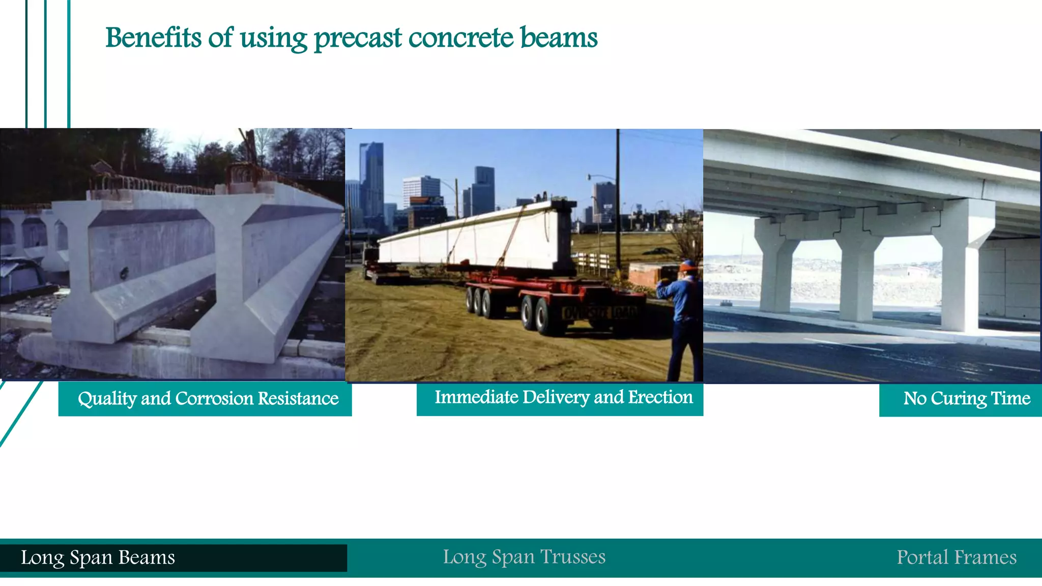 Benefits of using precast concrete beams
Quality and Corrosion Resistance Immediate Delivery and Erection No Curing Time
Long Span Beams Long Span Trusses Portal Frames
 