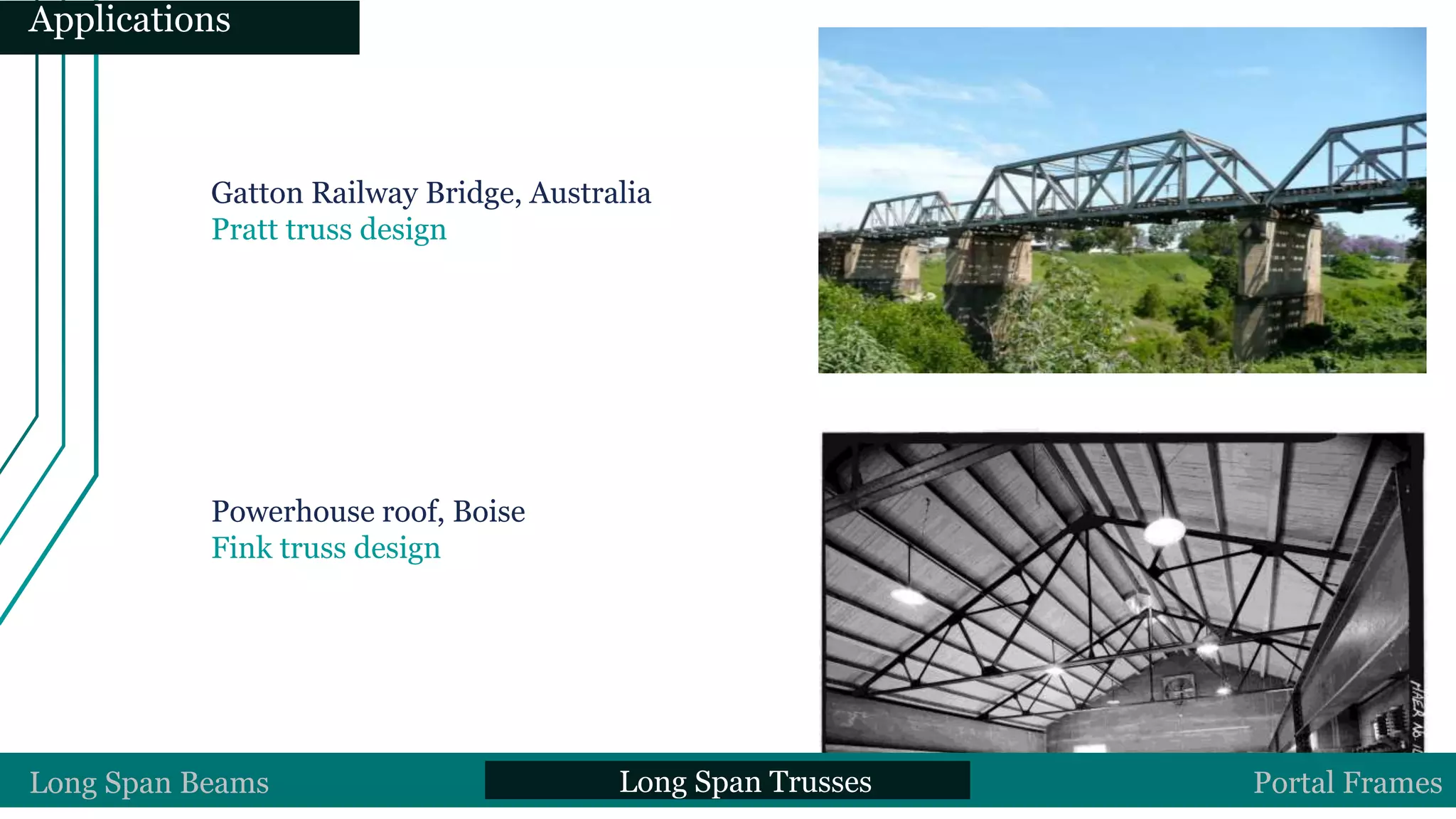 Gatton Railway Bridge, Australia
Pratt truss design
Powerhouse roof, Boise
Fink truss design
Long Span Beams Long Span Trusses Portal Frames
Applications
 