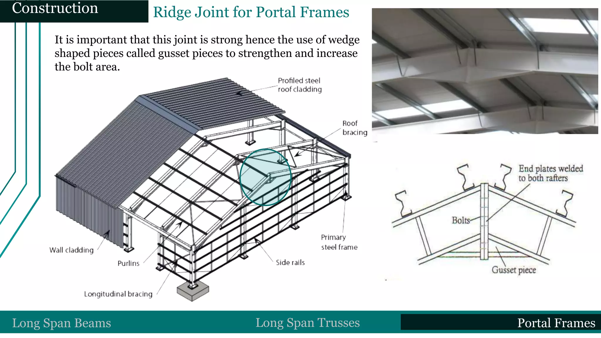It is important that this joint is strong hence the use of wedge
shaped pieces called gusset pieces to strengthen and increase
the bolt area.
Ridge Joint for Portal FramesConstruction
Long Span Beams Long Span Trusses Portal Frames
 