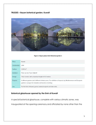 5
TRUSSES – Bayan botanical garden, Kuwait
Figure 1: Bayan palace Amiri Botanical garden 1
Botanical glasshouse opened by the Emir of Kuwait
A special botanical glasshouse, complete with various climatic zones, was
inaugurated at the opening ceremony and officiated by none other than the
 