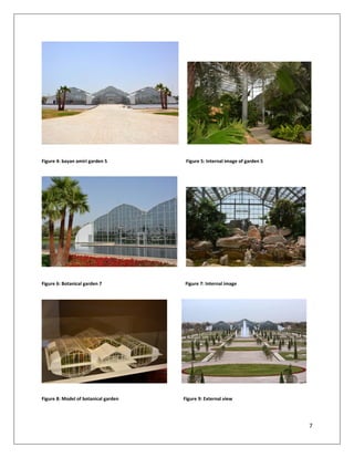 7
Figure 4: bayan amiri garden 5 Figure 5: Internal image of garden 5
Figure 6: Botanical garden 7 Figure 7: Internal image
Figure 8: Model of botanical garden Figure 9: External view
 