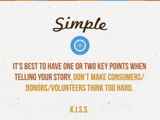 It’s best to have one or two key points when
telling your story. don’t make consumers/
donors/volunteers think too hard.
K.I.S.S.
 